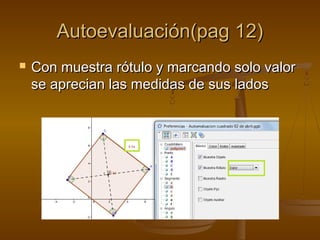 Autoevaluación(pag 12)Autoevaluación(pag 12)
 Con muestra rótulo y marcando solo valorCon muestra rótulo y marcando solo valor
se aprecian las medidas de sus ladosse aprecian las medidas de sus lados
 
