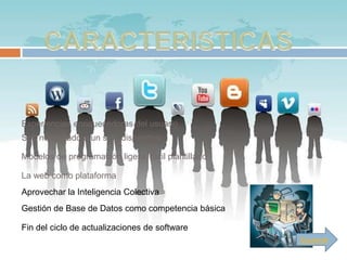 Experiencias enriquecedoras del usuario
Soft no limitado a un solo dispositivo

Modelos de programación ligera, fácil plantillado

La web como plataforma
Aprovechar la Inteligencia Colectiva
Gestión de Base de Datos como competencia básica

Fin del ciclo de actualizaciones de software
                                                    Siguiente
 