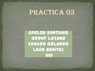 Practica 03

Carlos Santiago
 orduy lozano
Eduard Orlando
  león Benítez
       1101
 