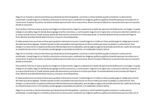 Haga clic enInsertary elijaloselementosque deseede lasdistintasgalerías.Lostemasy estilostambiénayudanamantenersudocumento
coordinado.Cuandohagaclic enDiseñoyseleccione untemanuevo,cambiaránlasimágenes,gráficosygráficosSmartArtparaque coincidancon el
nuevotema.Al aplicarlosestilos,lostítuloscambianparacoincidirconel nuevotema.Ahorre tiempoenWordconnuevosbotonesque se muestran
donde se necesiten.
Para cambiar laforma enque se ajusta unaimagenenel documento, hagaclicy apareceráun botónde opcionesde diseñojunto alaimagen.Cuando
trabaje enuna tabla,haga clic donde desee agregarunafilaocolumnay,a continuación,hagaclicenel signomás.La lecturaesmás fácil,también,en
la nuevavistade lectura.Puede contraerpartesdel documentoycentrarse enel textoque desee.Si necesitadetenerlalecturaantesde llegaral
final,Wordle recordará dónde dejólalectura,inclusoenotrosdispositivos.
El vídeoproporcionaunamaneraeficazpara ayudarle a demostrarel punto.Cuandohagaclic enVídeoenlínea,puede pegarel códigoparainsertar
del vídeoque deseaagregar.Tambiénpuede escribirunapalabra clave parabuscar enlínea el vídeoque mejorse adapte a sudocumento.Para
otorgar a su documentounaspectoprofesional,Wordproporcionaencabezados,piesde página,páginasde portadaydiseñosde cuadrode textoque
se complementanentre sí.Porejemplo,puedeagregarunaportadacoincidente,el encabezadoylabarra lateral.
Haga clic enInsertary elijaloselementosque deseede lasdistintasgalerías.Lostemasy estilostambiénayudanamantenersudocumento
coordinado.Cuandohagaclic enDiseño yseleccione untemanuevo,cambiaránlasimágenes,gráficosygráficosSmartArtparaque coincidancon el
nuevotema.Al aplicarlosestilos,lostítuloscambianparacoincidirconel nuevotema.Ahorre tiempoenWordconnuevosbotonesque se muestran
donde se necesiten.
Para cambiar laforma enque se ajusta unaimagenenel documento, hagaclicy apareceráun botónde opcionesde diseñojunto alaimagen.Cuando
trabaje enuna tabla,haga clic donde desee agregarunafilaocolumnay,a continuación, hagaclicenel signomás.La lecturaesmás fácil,también,en
la nuevavistade lectura.Puede contraerpartesdel documentoycentrarse enel textoque desee.Si necesitadetenerlalecturaantesde llegaral
final,Wordle recordará dónde dejólalectura,inclusoenotrosdispositivos.
El vídeoproporcionaunamaneraeficazpara ayudarle a demostrarel punto.Cuandohagaclic enVídeoenlínea,puede pegarel códigoparainsertar
del vídeoque deseaagregar.Tambiénpuede escribirunapalabraclave para buscar enlínea el vídeoque mejorse adapte a sudocumento.Para
otorgar a su documentounaspectoprofesional,Wordproporcionaencabezados,piesde página,páginasde portadaydiseñosde cuadrode textoque
se complementanentre sí.Porejemplo,puedeagregarunaportadacoincidente,el encabezadoylabarra lateral.
Haga clic enInsertary elijaloselementosque deseede lasdistintasgalerías.Lostemasy estilostambiénayudanamantenersudocumento
coordinado.Cuandohagaclic enDiseñoyseleccione untemanuevo,cambiaránlasimágenes,gráficosygráficosSmartArtparaque coincidancon el
 