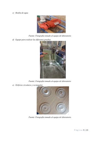 P á g i n a 9 | 20
c) Bomba de agua
Fuente: Fotografía tomado al equipo de laboratorio
d) Equipo para realizar las diferentes pruebas
Fuente: Fotografía tomado al equipo de laboratorio
e) Orificios circulares y rectangular
Fuente: Fotografía tomado al equipo de laboratorio
 