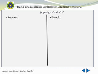 Hacia una calidad de la educación , humana y cristiana
                                      ¿< p align =“valor”>?
    • Respuesta                               • Ejemplo




Autor: Juan Manuel Sánchez Castillo
 