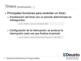 Sistemas Electrónicos Programables
Timers (continuación…)
 Principales funciones para controlar un timer:
 Inicialización del timer con un periodo determinado en
milisegundos
 Configuración de la interrupción: se produce la
interrupción cada vez que finaliza el periodo
void Timer1.initialize(periodo)
void Timer1.attachInterrupt(función, periodo)
 