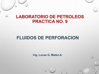 LABORATORIO DE PETROLEOS 
PRACTICA NO. 9 
FLUIDOS DE PERFORACION 
Ing. Lucas G. Mateo A. 
 