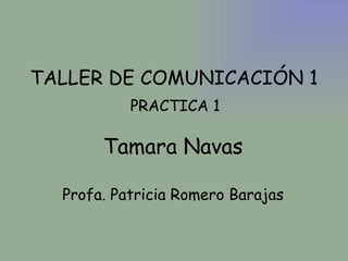 TALLER DE COMUNICACIÓN 1 PRACTICA 1 Tamara Navas Profa. Patricia Romero Barajas 