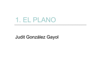 1. EL PLANO Judit González Gayol 