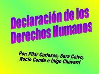 Declaración de los Derechos Humanos Por: Pilar Curieses, Sara Calvo, Rocío Conde e Íñigo Chávarri 