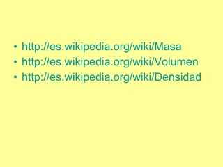 http://es.wikipedia.org/wiki/Masa http://es.wikipedia.org/wiki/Volumen http://es.wikipedia.org/wiki/Densidad 