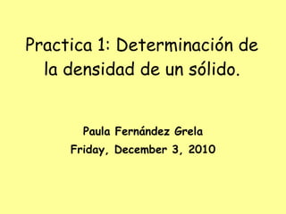 Practica 1: Determinación de la densidad de un sólido. Paula Fernández Grela Friday, December 3, 2010 