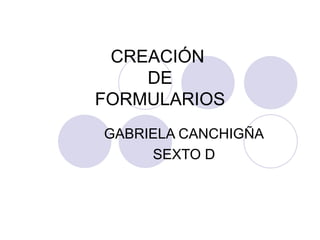 CREACIÓN  DE FORMULARIOS GABRIELA CANCHIGÑA SEXTO D 
