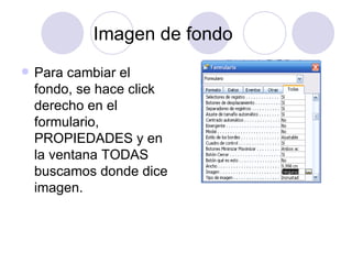 Imagen de fondo Para cambiar el fondo, se hace click derecho en el formulario, PROPIEDADES y en la ventana TODAS buscamos donde dice imagen. 