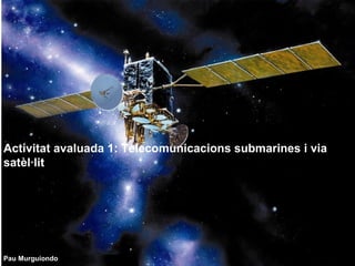 Activitat avaluada 1: Telecomunicacions submarines i via satèl·lit   Pau Murguiondo   