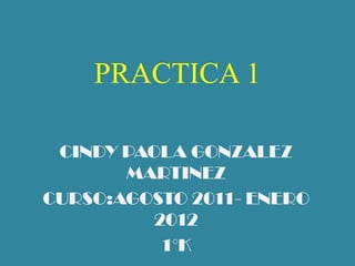 PRACTICA 1 CINDY PAOLA GONZALEZ MARTINEZ CURSO:AGOSTO 2011- ENERO 2012 1°K 