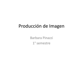 Producción de Imagen

     Barbara Pinazzi
      1° semestre
 