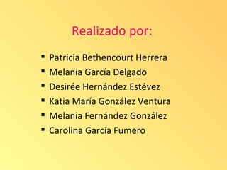 Realizado por:
   Patricia Bethencourt Herrera
   Melania García Delgado
   Desirée Hernández Estévez
   Katia María González Ventura
   Melania Fernández González
   Carolina García Fumero
 