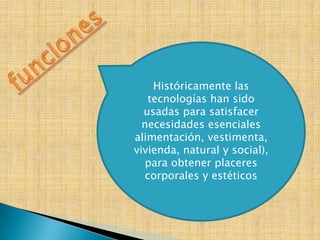Históricamente las
    tecnologías han sido
  usadas para satisfacer
  necesidades esenciales
alimentación, vestimenta,
vivienda, natural y social),
   para obtener placeres
   corporales y estéticos
 