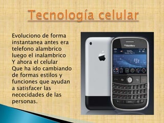 Evoluciono de forma
instantanea antes era
telefono alambrico
luego el inalambrico
Y ahora el celular
Que ha ido cambiando
de formas estilos y
funciones que ayudan
a satisfacer las
nececidades de las
personas.
 