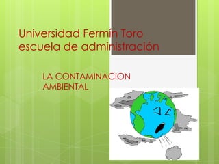 Universidad Fermín Toro
escuela de administración

    LA CONTAMINACION
    AMBIENTAL
 