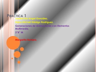PRACTICA 1
    Josafat Del Angel González.
    Iliana Michell Hidalgo Rodríguez.
    Generaciones de Animaciones con Elementos
    Multimedia.
    3”B” M


    Margarita Romero.
 