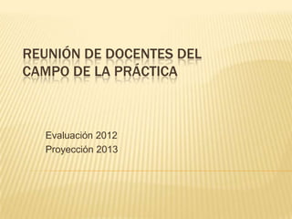 REUNIÓN DE DOCENTES DEL
CAMPO DE LA PRÁCTICA



  Evaluación 2012
  Proyección 2013
 