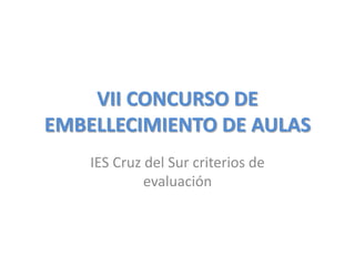 VII CONCURSO DE
EMBELLECIMIENTO DE AULAS
    IES Cruz del Sur criterios de
             evaluación
 
