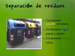 Separaci n de residuosó .
● Contenedor
amarillo: envases.
● Contenedor azul:
papel y cartón.
● Contenedor verde:
vidrio.
 