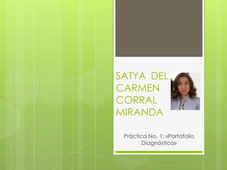 SATYA DEL
CARMEN
CORRAL
MIRANDA
Práctica No. 1: «Portafolio
Diagnóstico»
 