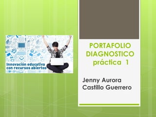 PORTAFOLIO
DIAGNOSTICO
práctica 1
Jenny Aurora
Castillo Guerrero
 