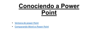 Conociendo a Power
Point
• Ventana de power Point
• Comparando Word vs Power Point

 