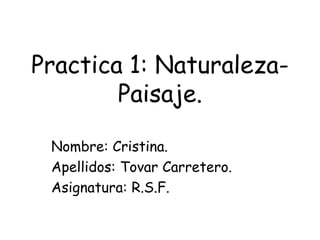 Practica 1: NaturalezaPaisaje.
Nombre: Cristina.
Apellidos: Tovar Carretero.
Asignatura: R.S.F.

 