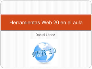 Herramientas Web 20 en el aula
Daniel López

 