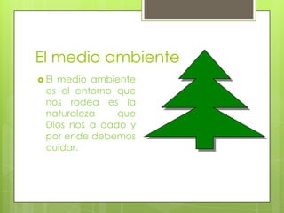 El medio ambiente
 El

medio ambiente
es el entorno que
nos rodea es la
naturaleza
que
Dios nos a dado y
por ende debemos
cuidar.

 