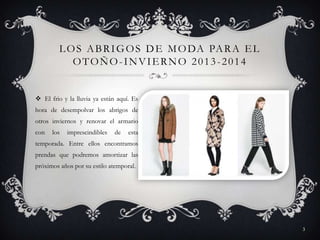 L O S A B R I G O S D E M O DA PA R A E L
OTOÑO-INVIERNO 2013-2014

 El frio y la lluvia ya están aquí. Es
hora de desempolvar los abrigos de
otros inviernos y renovar el armario
con

los

imprescindibles

de

esta

temporada. Entre ellos encontramos
prendas que podremos amortizar las
próximos años por su estilo atemporal.

3

 