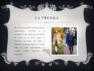 LA TRENKA
 Otra de las grandes tendencias de este
otoño-invierno

2013-2014

es

el

estampado tartán. Optar por una trenka
de cuadros es un acierto seguro. Si

buscamos una trenka más clásica y
atemporal, la apuesta segura es la trenka
beige,

un

cualquier

básico

imprescindible

en

armario,

temporada

tras

temporada.

8

 