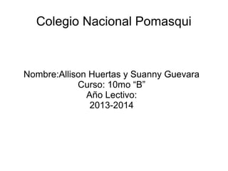 Colegio Nacional Pomasqui

Nombre:Allison Huertas y Suanny Guevara
Curso: 10mo “B”
Año Lectivo:
2013-2014

 