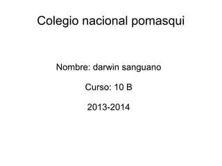 Colegio nacional pomasqui

Nombre: darwin sanguano
Curso: 10 B
2013-2014

 