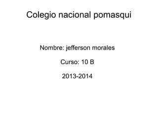 Colegio nacional pomasqui

Nombre: jefferson morales
Curso: 10 B
2013-2014

 