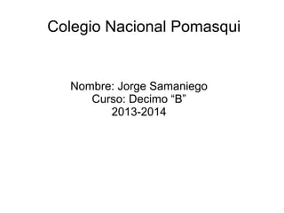 Colegio Nacional Pomasqui

Nombre: Jorge Samaniego
Curso: Decimo “B”
2013-2014

 