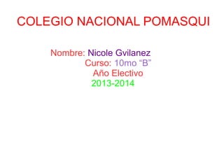COLEGIO NACIONAL POMASQUI
Nombre: Nicole Gvilanez
Curso: 10mo “B”
Año Electivo
2013-2014

 