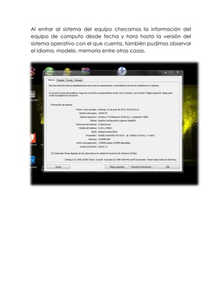 Al entrar al sistema del equipo checamos la información del
equipo de computo desde fecha y hora hasta la versión del
sistema operativo con el que cuenta, también pudimos observar
el idioma, modelo, memoria entre otras cosas.
Después de checar el sistema de equipo de cómputo nos
metimos a los dispositivos de entrada y observamos que tiene
mouse y teclado con las entradas de USB Y PS/2.
 