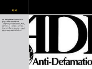 1995
La web ya es el servicio mas
popular del de internet
.empresa privadas como, ADL,
comienzan a ofrecer servicio a
internet al gran publico a través
de conexiones telefónicas.
 