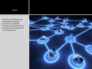 2000
Internet se masifica(se hace
multitudinario, grande)
internet es una palabra
formada por el acortamiento
de inter(national) net(work) 0
“red international”
 