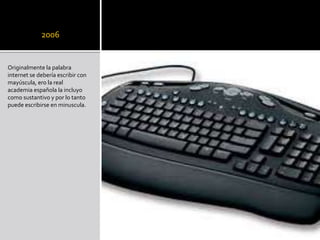 2006
Originalmente la palabra
internet se debería escribir con
mayúscula, ero la real
academia española la incluyo
como sustantivo y por lo tanto
puede escribirse en minuscula.
 