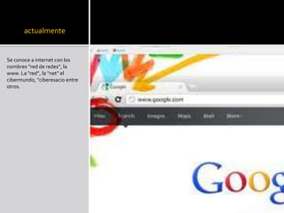 actualmente
Se conoce a internet con los
nombres “red de redes”, la
www. La "red”, la "net” el
cibermundo, “ciberesacio entre
otros.
 