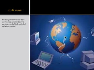 17 de mayo
Se festeja nivel mundial el día
de internet, constituido en la
cumbre mundial de la sociedad
de la información.
 