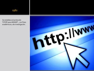 1982
Se establece el protocolo
TCP/IP para ARANET , con fines
académicos y de investigación.
 