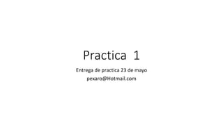 Practica 1
Entrega de practica 23 de mayo
pexaro@Hotmail.com
 