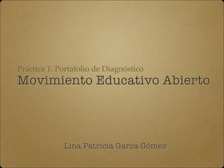 Práctica 1. Portafolio de Diagnóstico 
Movimiento Educativo Abierto 
Lina Patricia Garza Gómez 
 