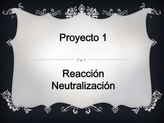 Proyecto 1 
Reacción 
Neutralización 
 