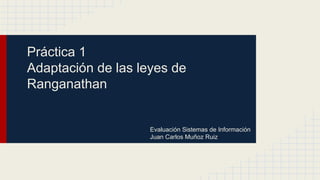 Práctica 1
Adaptación de las leyes de
Ranganathan
Evaluación Sistemas de Información
Juan Carlos Muñoz Ruiz
 